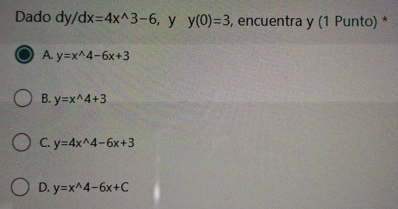 Dado dy/dx=4x^(wedge)3-6 y y(0)=3 , encuentra y (1 Punto) *
A. y=x^(wedge)4-6x+3
B. y=x^(wedge)4+3
C. y=4x^(wedge)4-6x+3
D. y=x^(wedge)4-6x+C