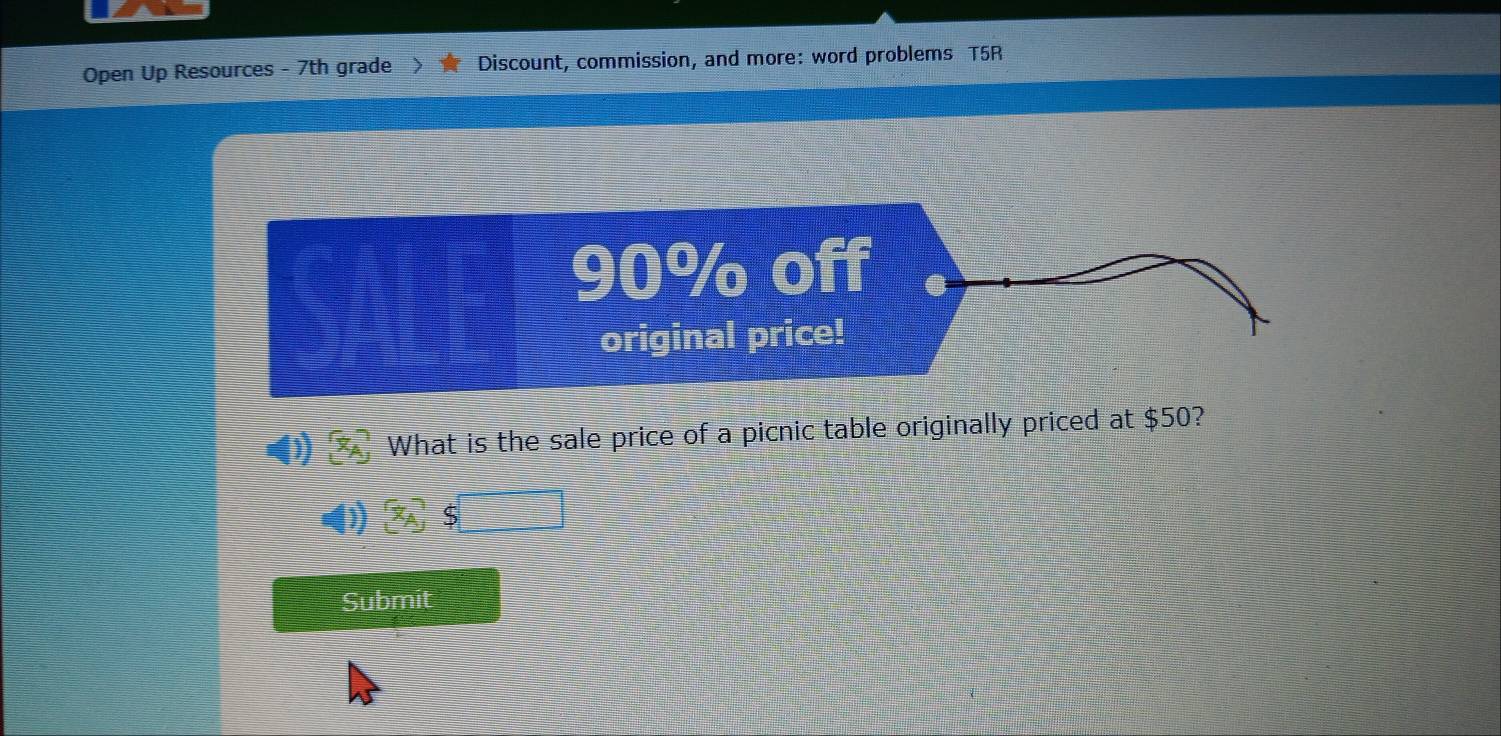 Open Up Resources - 7th grade ) Discount, commission, and more: word problems T5R 
4) (7_A) What is the sale price of a picnic table originally priced at $50? 
() x_A 5 
Submit