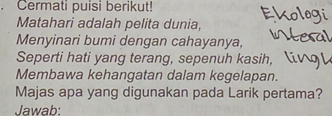 Cermati puisi berikut! 
Matahari adalah pelita dunia, 
Menyinari bumi dengan cahayanya, 
Seperti hati yang terang, sepenuh kasih, 
Membawa kehangatan dalam kegelapan. 
Majas apa yang digunakan pada Larik pertama? 
Jawab: