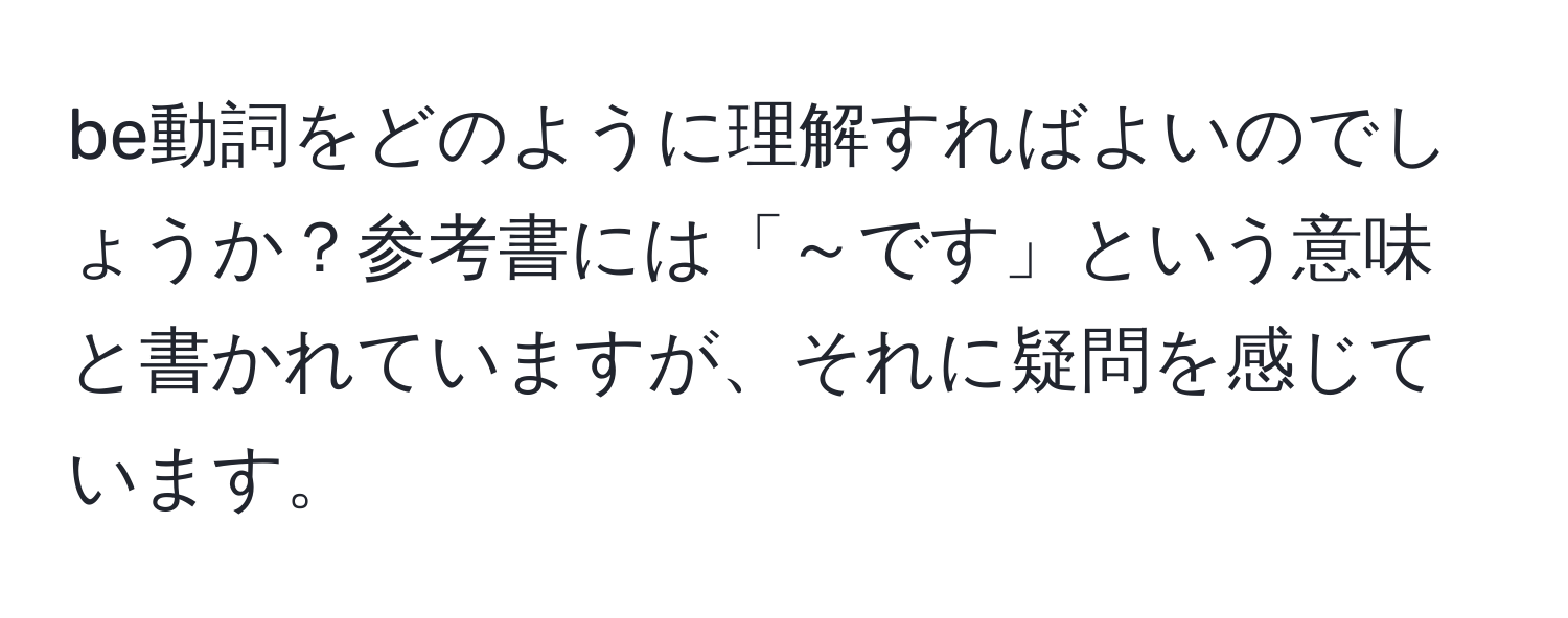 be動詞をどのように理解すればよいのでしょうか？参考書には「～です」という意味と書かれていますが、それに疑問を感じています。