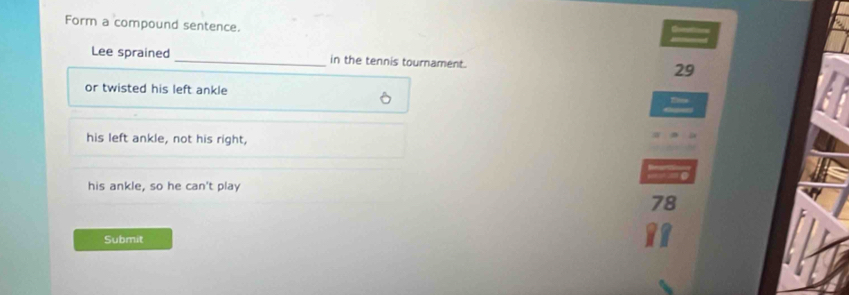 Form a compound sentence.
Lee sprained _in the tennis tournament. 29
or twisted his left ankle
his left ankle, not his right,
his ankle, so he can't play
78
Submit