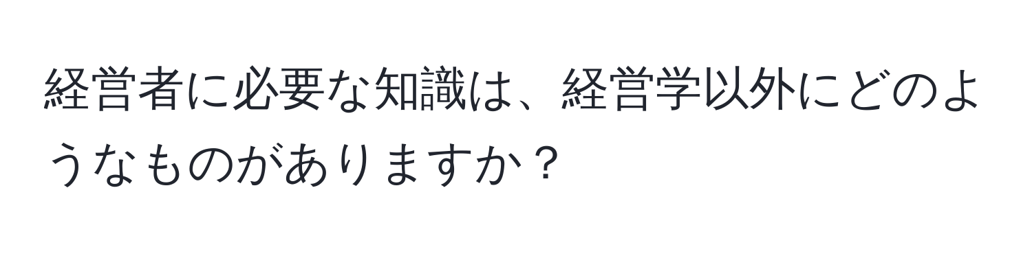 経営者に必要な知識は、経営学以外にどのようなものがありますか？