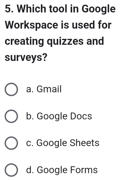 Which tool in Google
Workspace is used for
creating quizzes and
surveys?
a. Gmail
b. Google Docs
c. Google Sheets
d. Google Forms