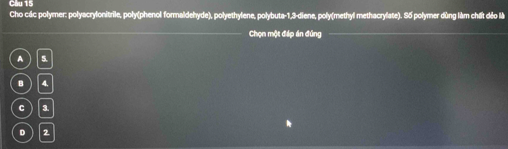 Cho các polymer: polyacrylonitrile, poly(phenol formaldehyde), polyethylene, polybuta -1, 3 -diene, poly(methyl methacrylate). Số polymer dùng làm chất dẻo là
Chọn một đáp án đúng
A 5.
B 4.
C 3.
D 2.