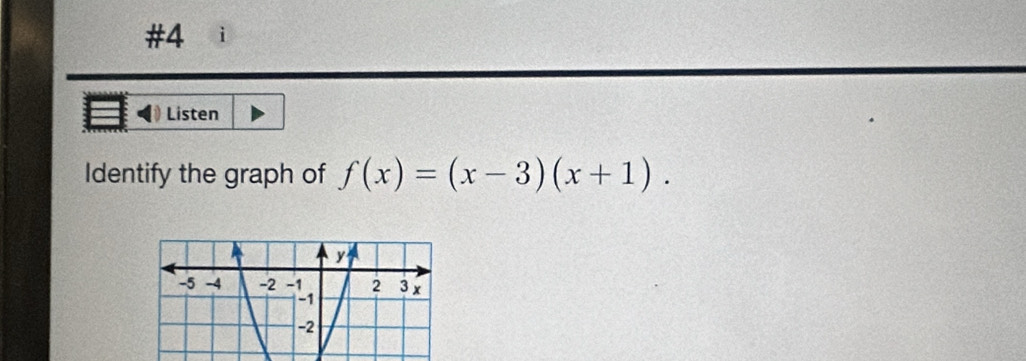 #4 i 
Listen 
Identify the graph of f(x)=(x-3)(x+1).