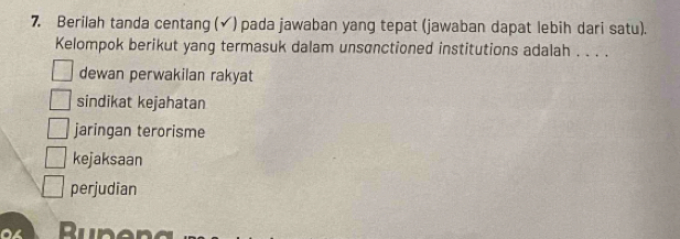 Berilah tanda centang (√) pada jawaban yang tepat (jawaban dapat lebih dari satu).
Kelompok berikut yang termasuk dalam unsanctioned institutions adalah . . . .
dewan perwakilan rakyat
sindikat kejahatan
jaringan terorisme
kejaksaan
perjudian