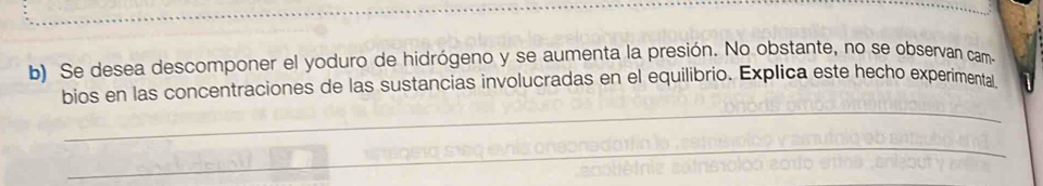 Se desea descomponer el yoduro de hidrógeno y se aumenta la presión. No obstante, no se observan cam- 
bios en las concentraciones de las sustancias involucradas en el equilibrio. Explica este hecho experimental