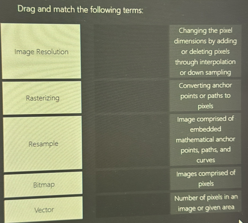 Drag and match the following terms:
Image Resolution
Rasterizing
Resample
Bitmap
Vector