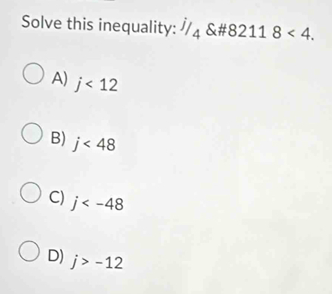 Solve this inequality: //₄ &#8211 8<4</tex>.
A) j<12</tex>
B) j<48</tex>
C) j
D) j>-12