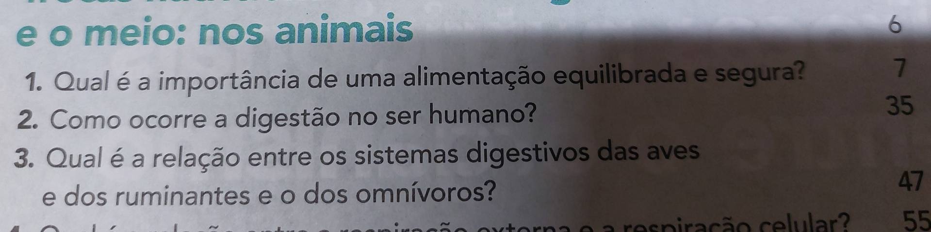 meio: nos animais 
6 
1. Qual é a importância de uma alimentação equilibrada e segura? 
1 
2. Como ocorre a digestão no ser humano?
35
3. Qual é a relação entre os sistemas digestivos das aves 
e dos ruminantes e o dos omnívoros? 
47 
cespiração celular 55