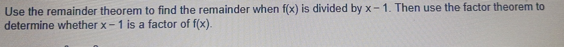 Use the remainder theorem to find the remainder when f(x) is divided by x-1. Then use the factor theorem to 
determine whether x-1 is a factor of f(x)