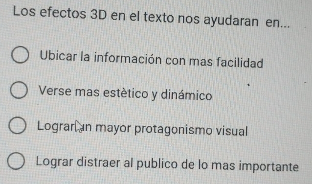 Los efectos 3D en el texto nos ayudaran en...
Ubicar la información con mas facilidad
Verse mas estético y dinámico
Lograr an mayor protagonismo visual
Lograr distraer al publico de lo mas importante