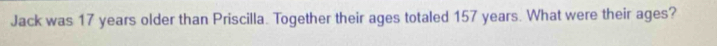 Jack was 17 years older than Priscilla. Together their ages totaled 157 years. What were their ages?