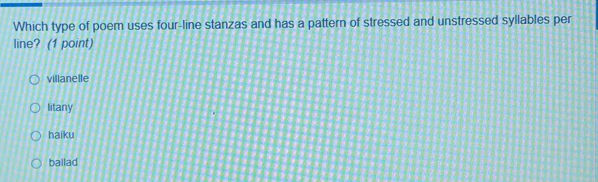 Which type of poem uses four-line stanzas and has a pattern of stressed and unstressed syllables per
line? (1 point)
villanelle
litany
haiku
ballad