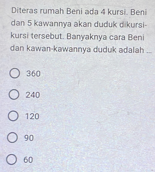 Diteras rumah Beni ada 4 kursi. Beni
dan 5 kawannya akan duduk dikursi-
kursi tersebut. Banyaknya cara Beni
dan kawan-kawannya duduk adalah ...
360
240
120
90
60