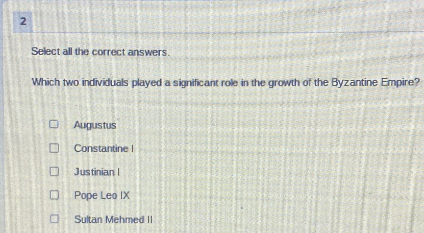 Select all the correct answers.
Which two individuals played a significant role in the growth of the Byzantine Empire?
Augustus
Constantine I
Justinian I
Pope Leo IX
Sultan Mehmed II