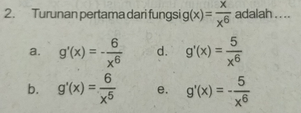 Turunan pertama dari fungsi g(x)= x/x^6  adalah . ...
a. g'(x)=- 6/x^6  d. g'(x)= 5/x^6 
b. g'(x)= 6/x^5  g'(x)=- 5/x^6 
e.