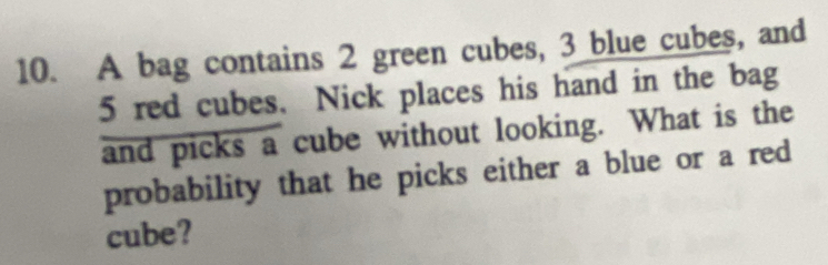 A bag contains 2 green cubes, 3 blue cubes, and
5 red cubes. Nick places his hand in the bag 
and picks a cube without looking. What is the 
probability that he picks either a blue or a red 
cube?