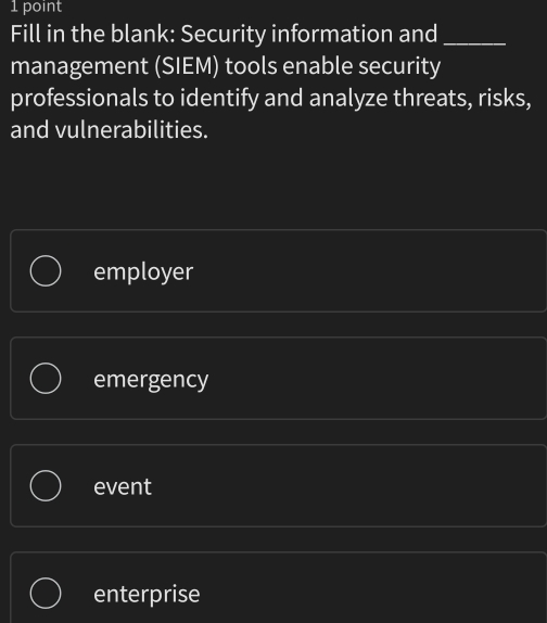 Fill in the blank: Security information and_
management (SIEM) tools enable security
professionals to identify and analyze threats, risks,
and vulnerabilities.
employer
emergency
event
enterprise