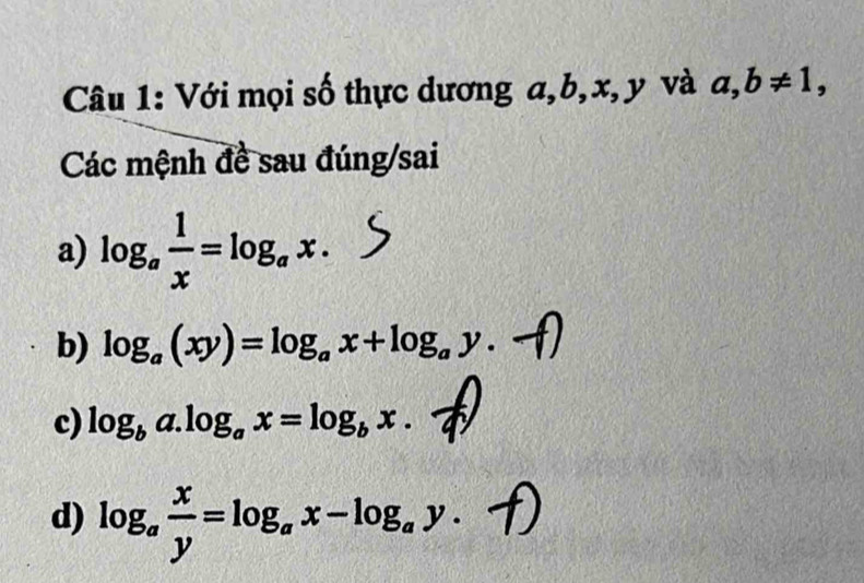 Với mọi số thực dương a, b, x, y và a, b!= 1, 
Các mệnh đề sau đúng/sai 
a) log _a 1/x =log _ax. 
b) log _a(xy)=log _ax+log _ay.-f
c) log _ba.log _ax=log _bx. 
d) log _a x/y =log _ax-log _ay.