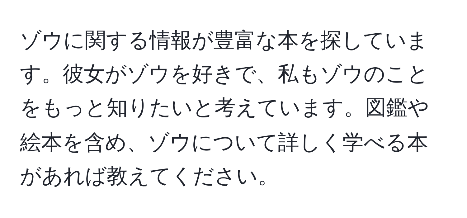 ゾウに関する情報が豊富な本を探しています。彼女がゾウを好きで、私もゾウのことをもっと知りたいと考えています。図鑑や絵本を含め、ゾウについて詳しく学べる本があれば教えてください。