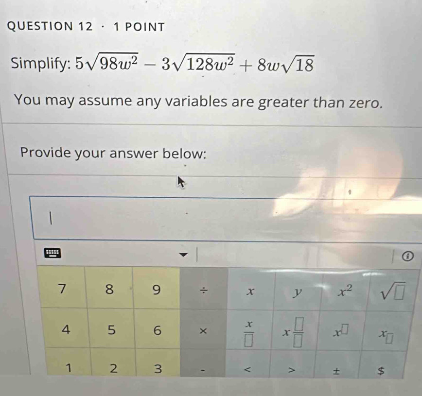 · 1 POINT
Simplify: 5sqrt(98w^2)-3sqrt(128w^2)+8wsqrt(18)
You may assume any variables are greater than zero.
Provide your answer below: