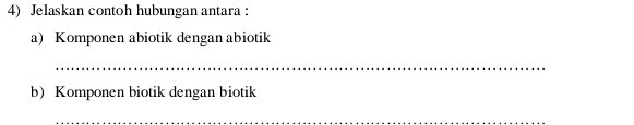 Jelaskan contoh hubungan antara : 
a) Komponen abiotik dengan abiotik 
_ 
b) Komponen biotik dengan biotik 
_