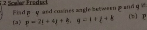 5.2 Scalar Product 
Find p· q and cosines angle between p and q if: 
(a) p=2_ i+4_ j+k, q=_ i+_ j+k (b) p