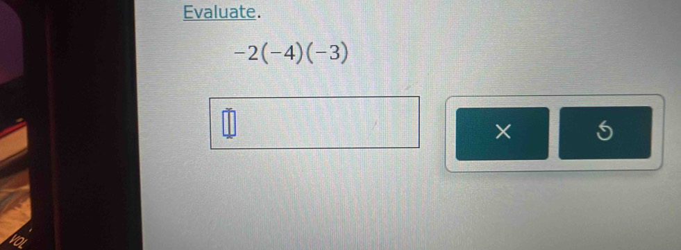 Evaluate.
-2(-4)(-3)
×