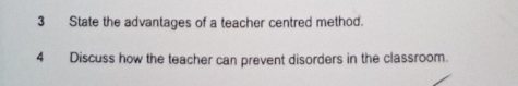 State the advantages of a teacher centred method. 
4 Discuss how the teacher can prevent disorders in the classroom.