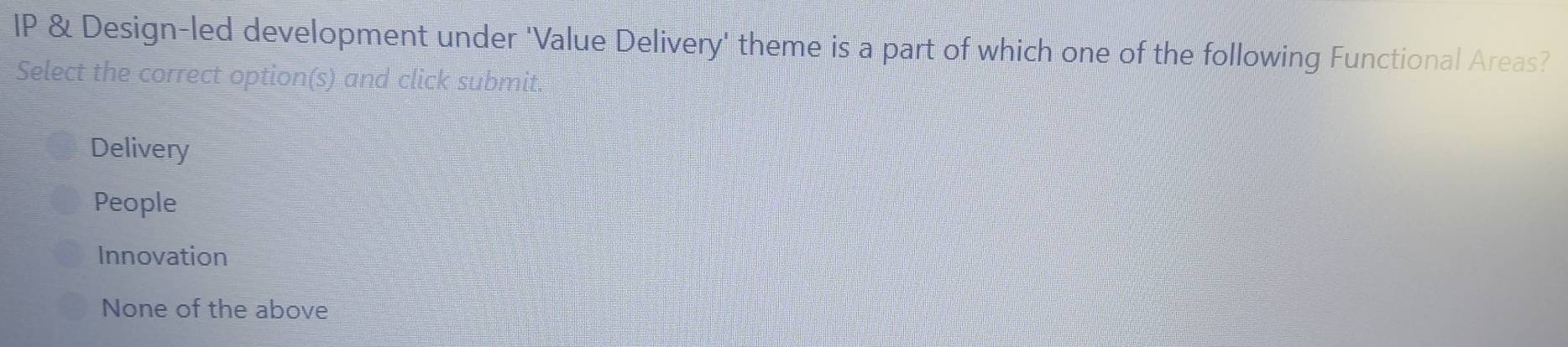 IP & Design-led development under 'Value Delivery' theme is a part of which one of the following Functional Areas?
Select the correct option(s) and click submit.
Delivery
People
Innovation
None of the above