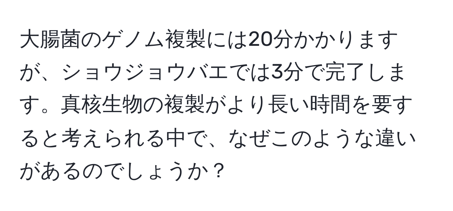 大腸菌のゲノム複製には20分かかりますが、ショウジョウバエでは3分で完了します。真核生物の複製がより長い時間を要すると考えられる中で、なぜこのような違いがあるのでしょうか？