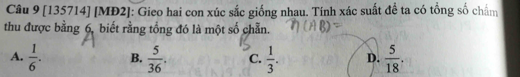 [135714] [MĐ2]: Gieo hai con xúc sắc giống nhau. Tính xác suất để ta có tổng số chấm
thu được bằng 6, biết rằng tổng đó là một số chẵn.
A.  1/6 .  5/36 .  1/3 .  5/18 . 
B.
C.
D.