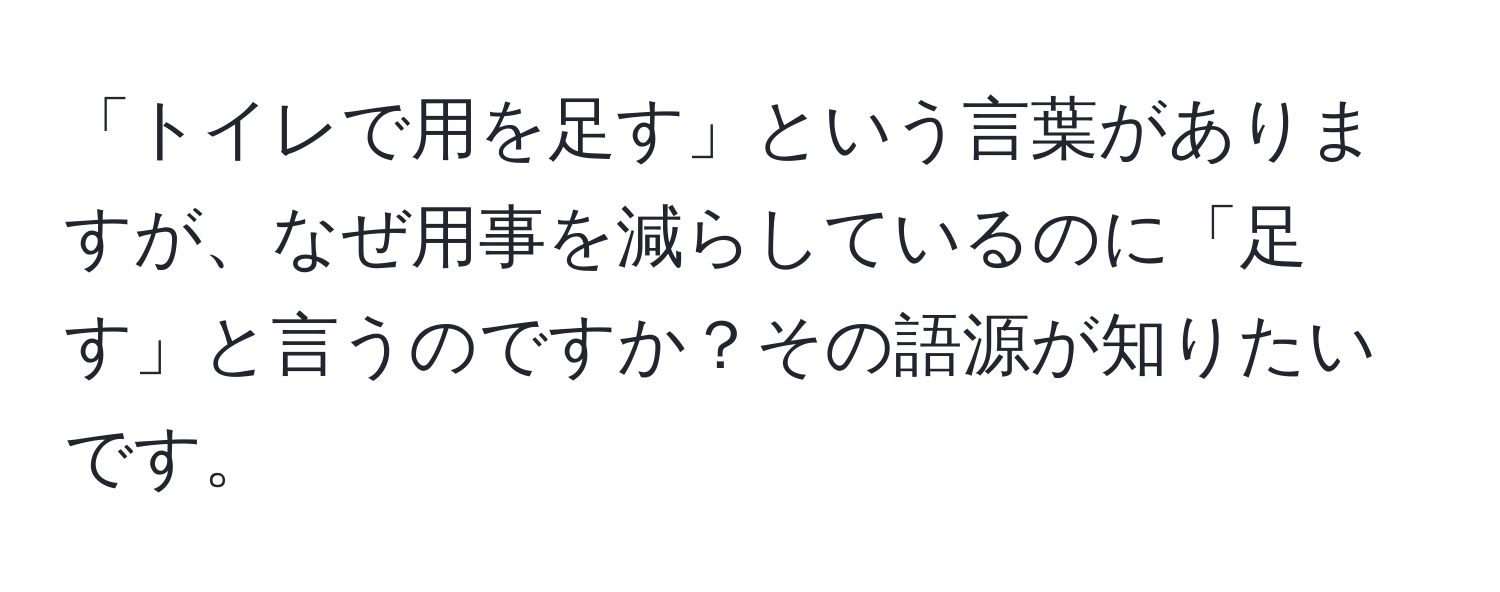 「トイレで用を足す」という言葉がありますが、なぜ用事を減らしているのに「足す」と言うのですか？その語源が知りたいです。