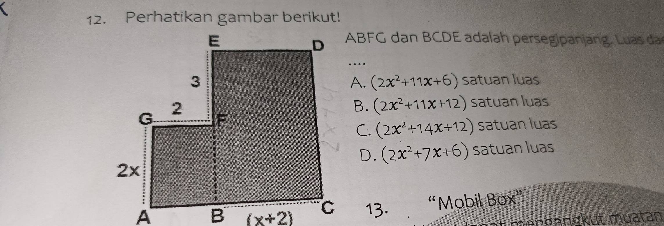 Perhatikan gambar berikut!
ABFG dan BCDE adalah persegipanjang. L u as ds
…
satuan luas
A. (2x^2+11x+6)
B. (2x^2+11x+12) satuan luas
C. (2x^2+14x+12) satuan luas
D. (2x^2+7x+6) satuan luas
13. “Mobil Box”
i     n g angkut muatan