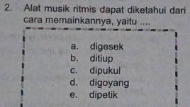 Alat musik ritmis dapat diketahui dari
cara memainkannya, yaitu ....
a. digesek
b. ditiup
c. dipukul
d. digoyang
e. dipetik