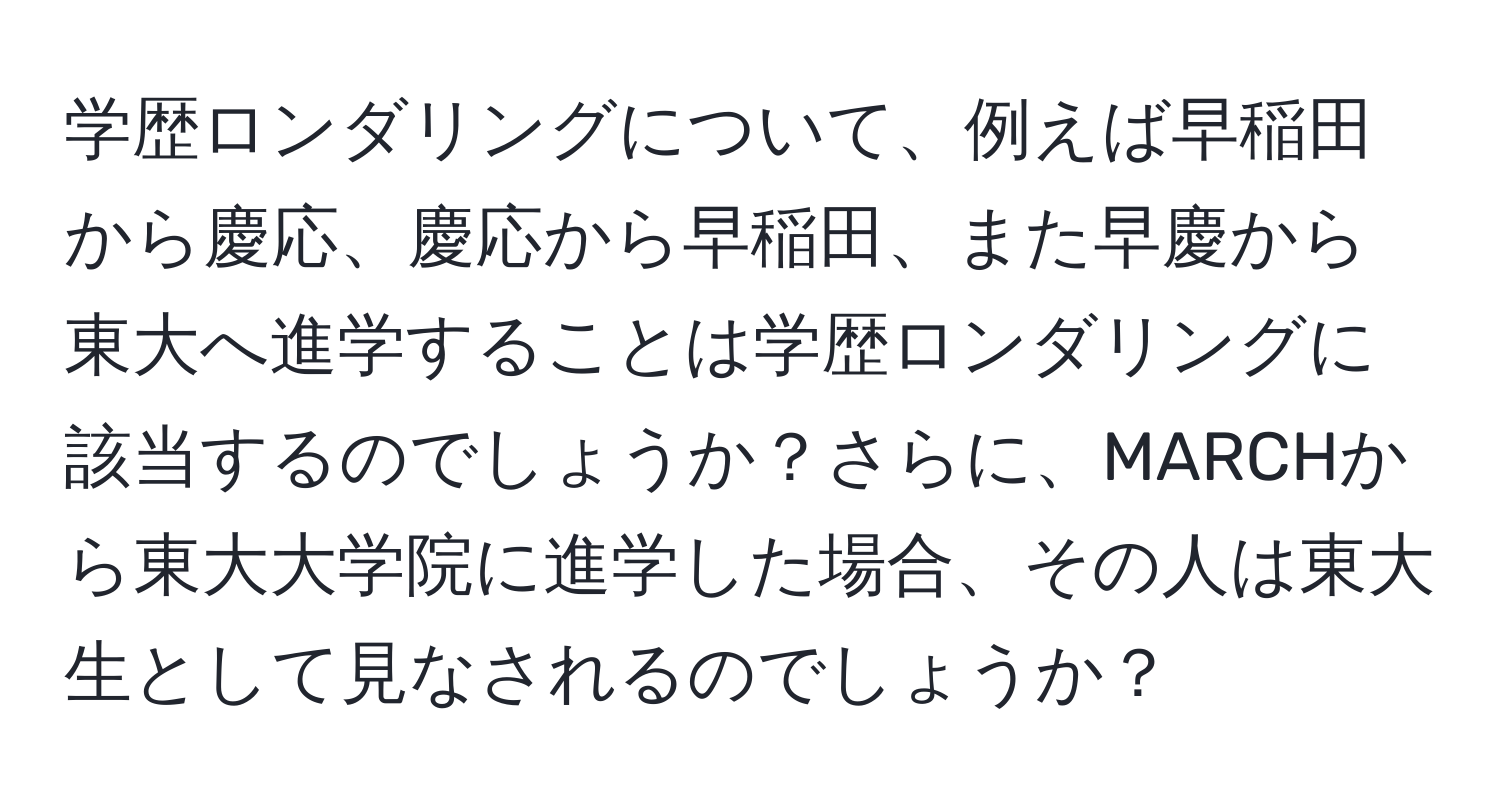 学歴ロンダリングについて、例えば早稲田から慶応、慶応から早稲田、また早慶から東大へ進学することは学歴ロンダリングに該当するのでしょうか？さらに、MARCHから東大大学院に進学した場合、その人は東大生として見なされるのでしょうか？