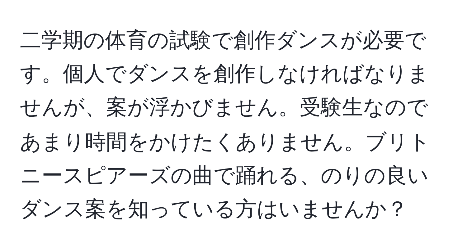 二学期の体育の試験で創作ダンスが必要です。個人でダンスを創作しなければなりませんが、案が浮かびません。受験生なのであまり時間をかけたくありません。ブリトニースピアーズの曲で踊れる、のりの良いダンス案を知っている方はいませんか？