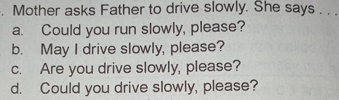 Mother asks Father to drive slowly. She says . . . 
a. Could you run slowly, please? 
b. May I drive slowly, please? 
c. Are you drive slowly, please? 
d. Could you drive slowly, please?