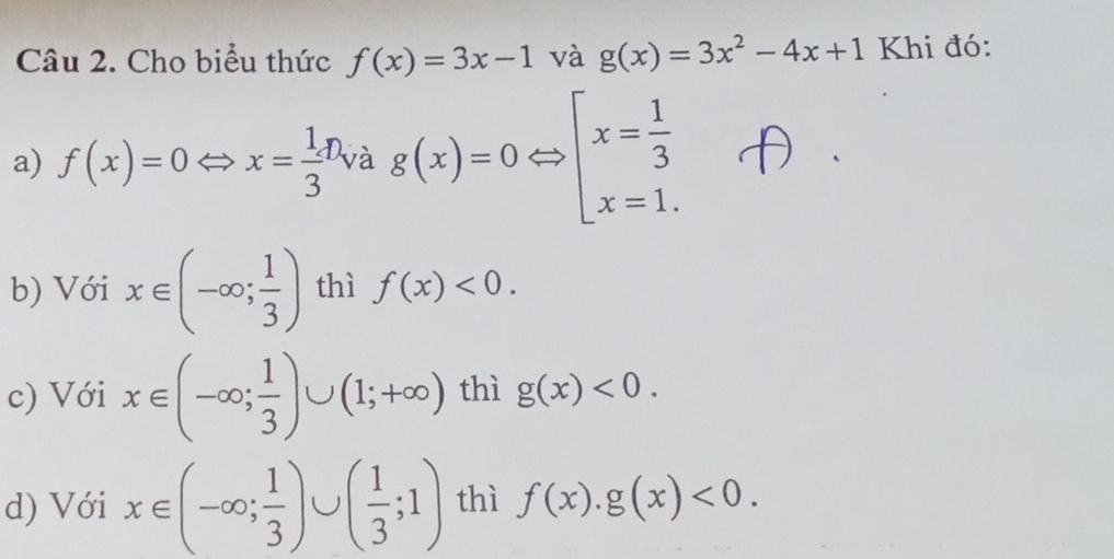 Cho biểu thức f(x)=3x-1 và g(x)=3x^2-4x+1 Khi đó: 
a) f(x)=0Leftrightarrow x= 1/3  Và g(x)=0Leftrightarrow beginarrayl x= 1/3  x=1.endarray.
b) Với x∈ (-∈fty ; 1/3 ) thì f(x)<0</tex>. 
c) Với x∈ (-∈fty ; 1/3 )∪ (1;+∈fty ) thì g(x)<0</tex>. 
d) Với x∈ (-∈fty ; 1/3 )∪ ( 1/3 ;1) thì f(x).g(x)<0</tex>.