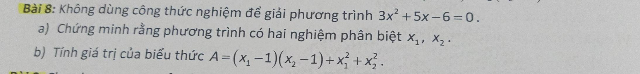 Không dùng công thức nghiệm để giải phương trình 3x^2+5x-6=0. 
a) Chứng minh rằng phương trình có hai nghiệm phân biệt X_1, X_2. 
b) Tính giá trị của biểu thức A=(x_1-1)(x_2-1)+x_1^2+x_2^2.