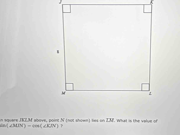 J
K
n square JKLM above, point N (not shown) lies on LM. What is the value of
sin (∠ MJN)-cos (∠ KJN) ?