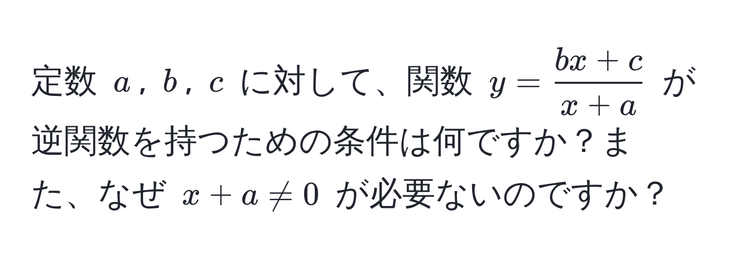 定数 (a), (b), (c) に対して、関数 (y =  (bx+c)/x+a ) が逆関数を持つための条件は何ですか？また、なぜ (x+a != 0) が必要ないのですか？