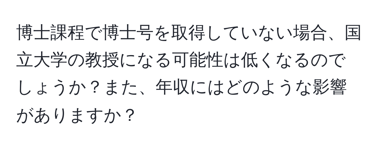 博士課程で博士号を取得していない場合、国立大学の教授になる可能性は低くなるのでしょうか？また、年収にはどのような影響がありますか？