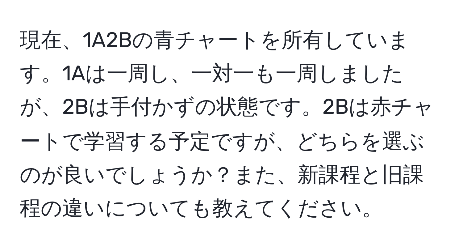 現在、1A2Bの青チャートを所有しています。1Aは一周し、一対一も一周しましたが、2Bは手付かずの状態です。2Bは赤チャートで学習する予定ですが、どちらを選ぶのが良いでしょうか？また、新課程と旧課程の違いについても教えてください。