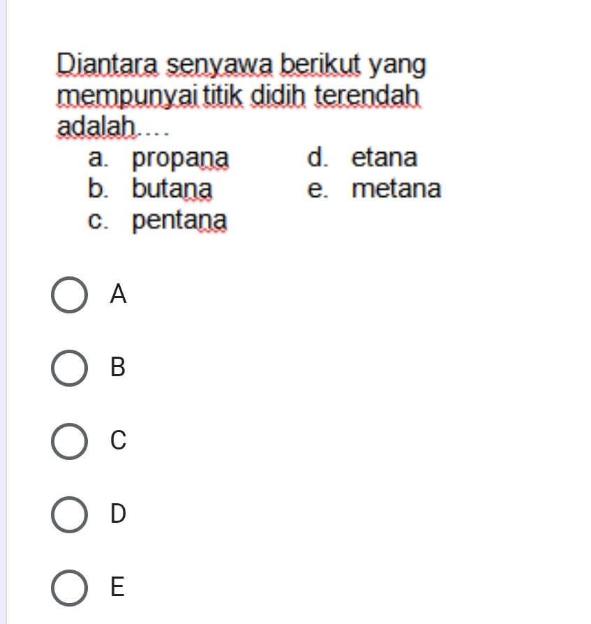 Diantara senyawa berikut yang
mempunyai titik didih terendah
adalah. .. .
a. propana d. etana
b. butana e. metana
c. pentana
A
B
C
D
E