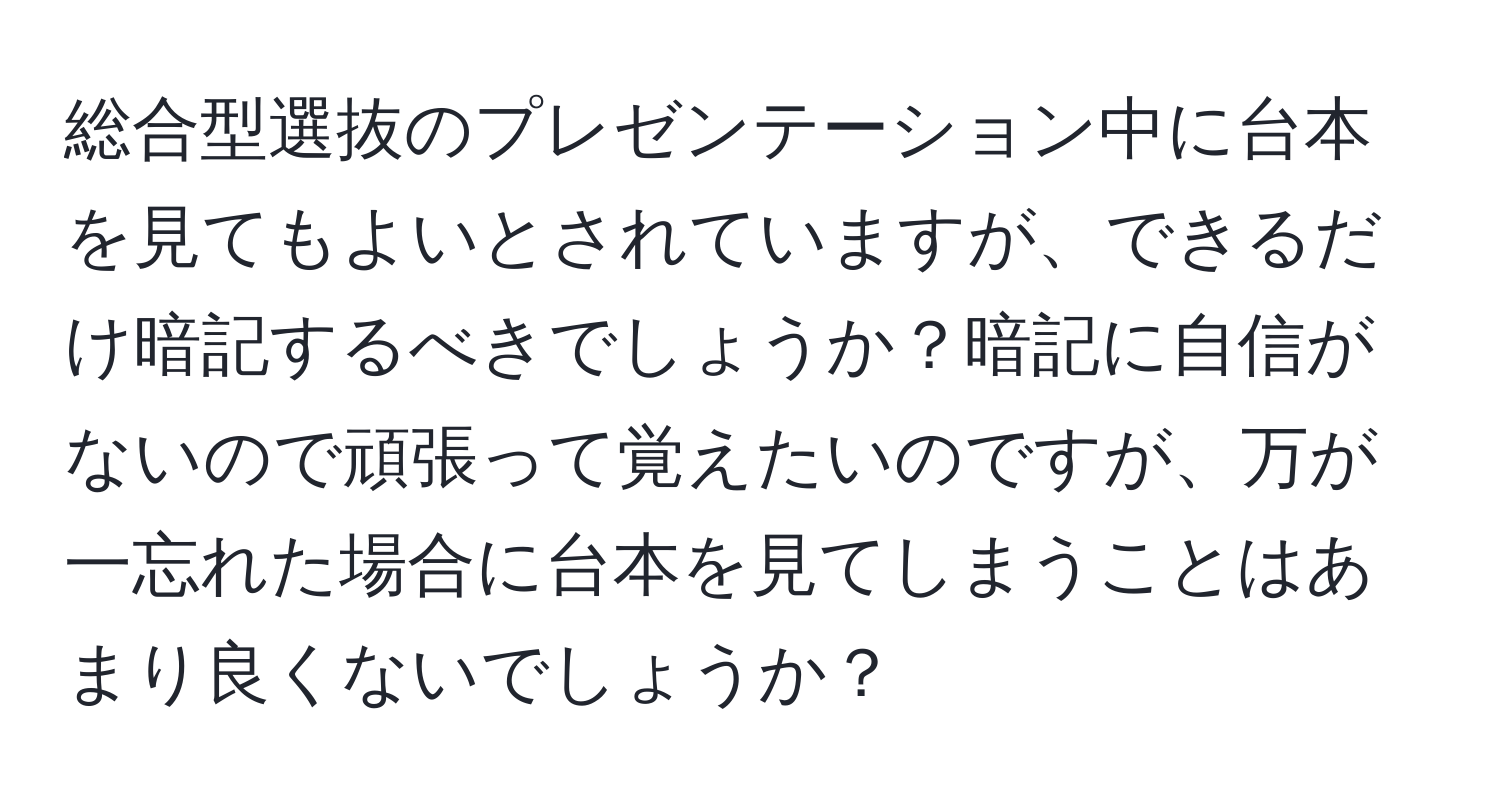 総合型選抜のプレゼンテーション中に台本を見てもよいとされていますが、できるだけ暗記するべきでしょうか？暗記に自信がないので頑張って覚えたいのですが、万が一忘れた場合に台本を見てしまうことはあまり良くないでしょうか？