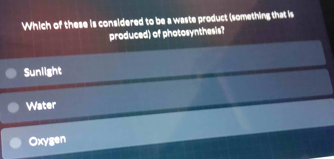 Which of these is considered to be a waste product (something that is
produced) of photosynthesis?
Sunlight
Water
Oxygen