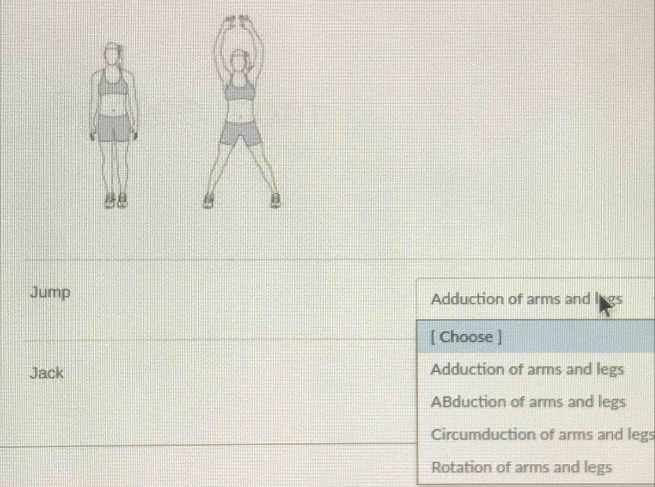 Jump Adduction of arms and I gs
[ Choose ]
Jack Adduction of arms and legs
ABduction of arms and legs
Circumduction of arms and legs
Rotation of arms and legs