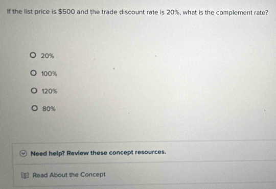 If the list price is $500 and the trade discount rate is 20%, what is the complement rate?
20%
100%
120%
80%
Need help? Review these concept resources.
Read About the Concept